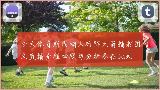 今天体育新闻湖人对阵火箭精彩图文直播全程回顾与分析尽在此处