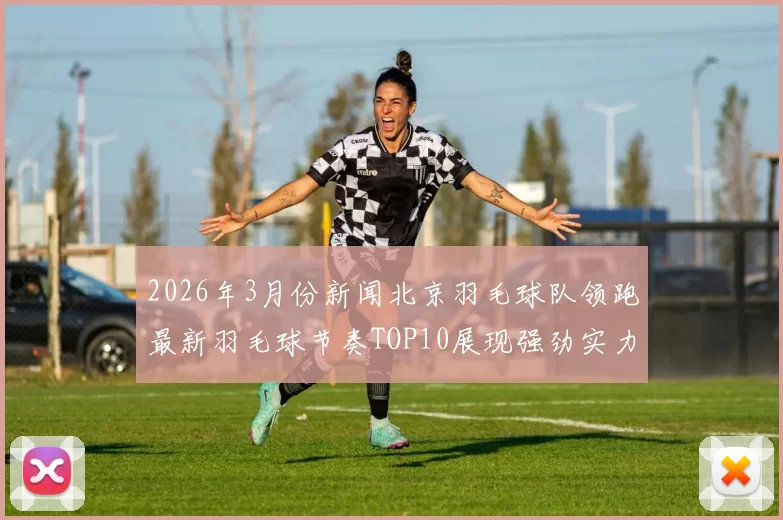2026年3月份新闻北京羽毛球队领跑最新羽毛球节奏TOP10展现强劲实力与团队协作