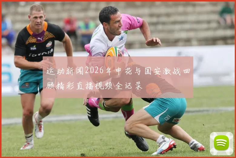 运动新闻2026年申花与国安激战回顾精彩直播视频全记录