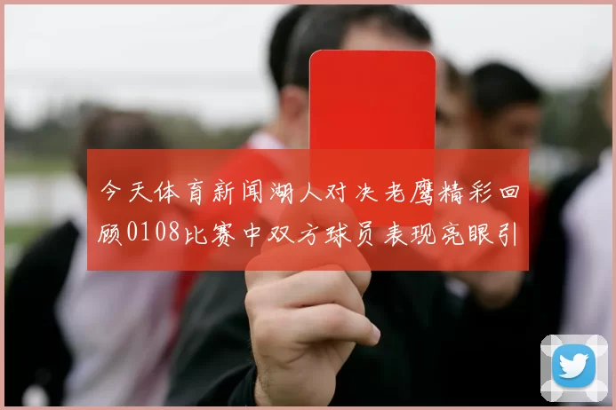 今天体育新闻湖人对决老鹰精彩回顾0108比赛中双方球员表现亮眼引发热议