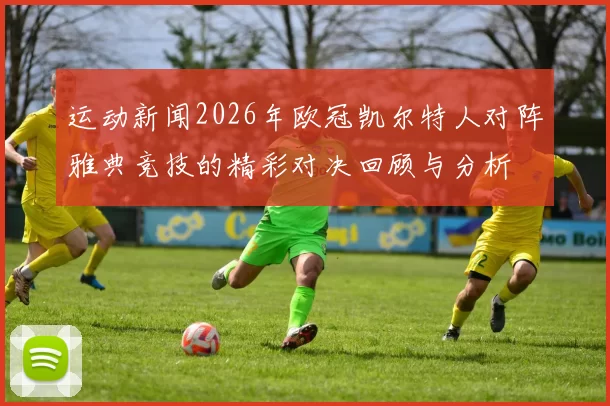运动新闻2026年欧冠凯尔特人对阵雅典竞技的精彩对决回顾与分析